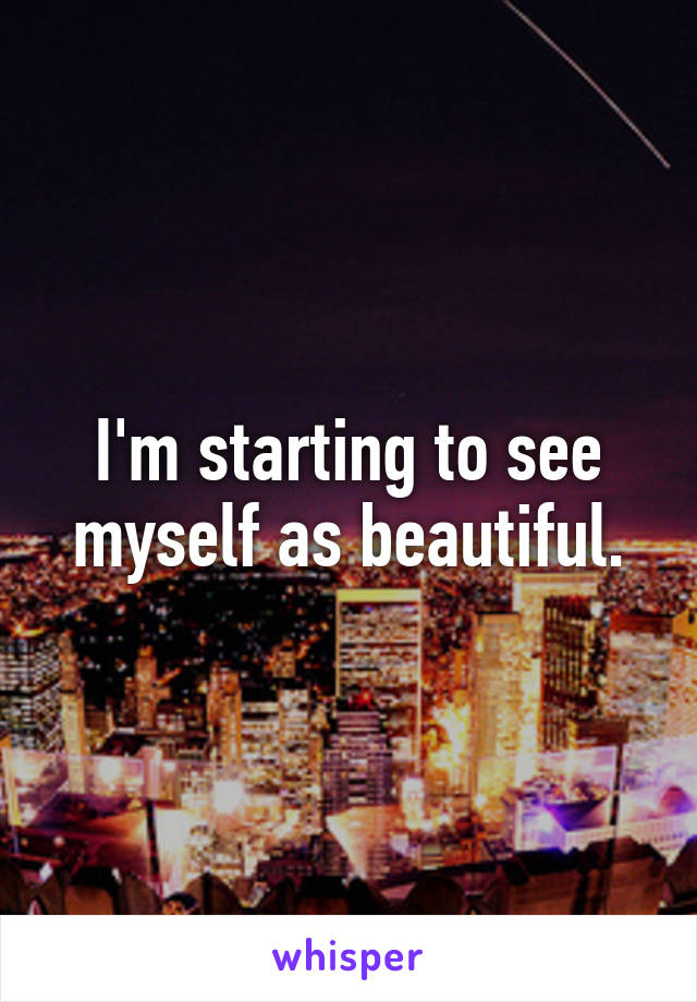 I'm starting to see myself as beautiful.