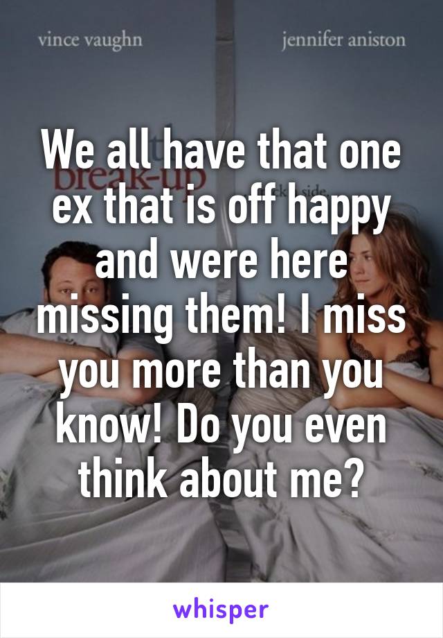 We all have that one ex that is off happy and were here missing them! I miss you more than you know! Do you even think about me?