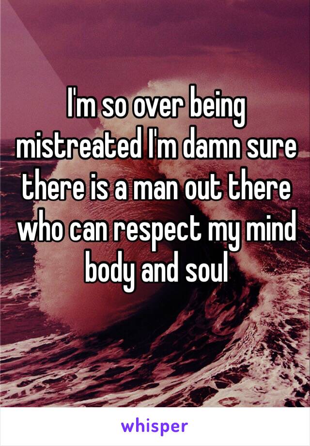 I'm so over being mistreated I'm damn sure there is a man out there who can respect my mind body and soul 