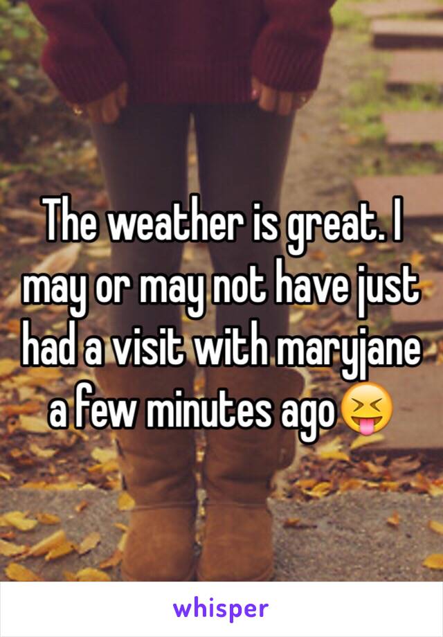 The weather is great. I may or may not have just had a visit with maryjane a few minutes ago😝