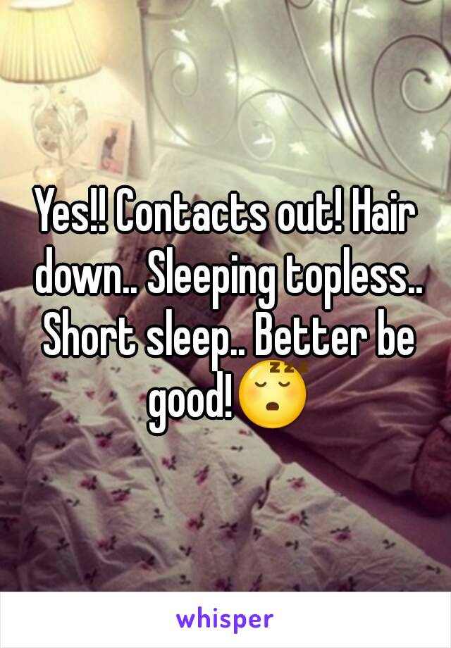 Yes!! Contacts out! Hair down.. Sleeping topless.. Short sleep.. Better be good!😴