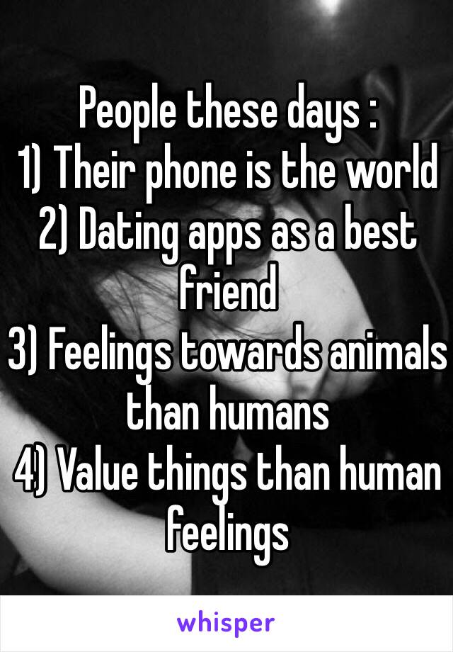 People these days :
1) Their phone is the world
2) Dating apps as a best friend
3) Feelings towards animals than humans
4) Value things than human feelings
