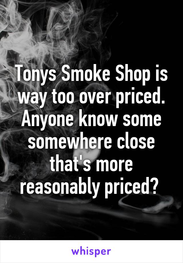 Tonys Smoke Shop is way too over priced. Anyone know some somewhere close that's more reasonably priced? 