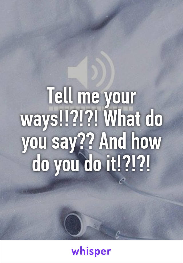 Tell me your ways!!?!?! What do you say?? And how do you do it!?!?!