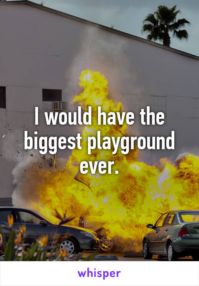 I would have the biggest playground ever.