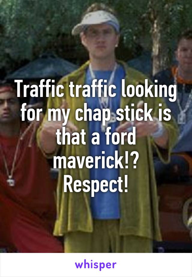 Traffic traffic looking for my chap stick is that a ford maverick!?
Respect!