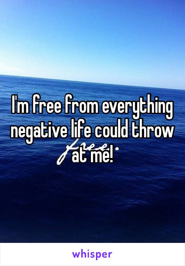 I'm free from everything negative life could throw at me!