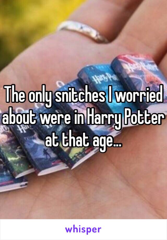 The only snitches I worried about were in Harry Potter at that age...