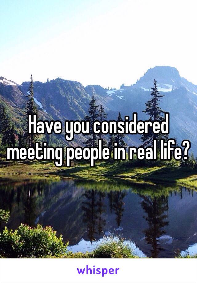 Have you considered meeting people in real life?