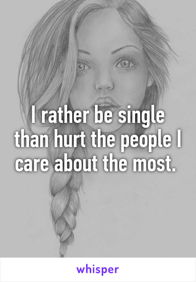 I rather be single than hurt the people I care about the most. 