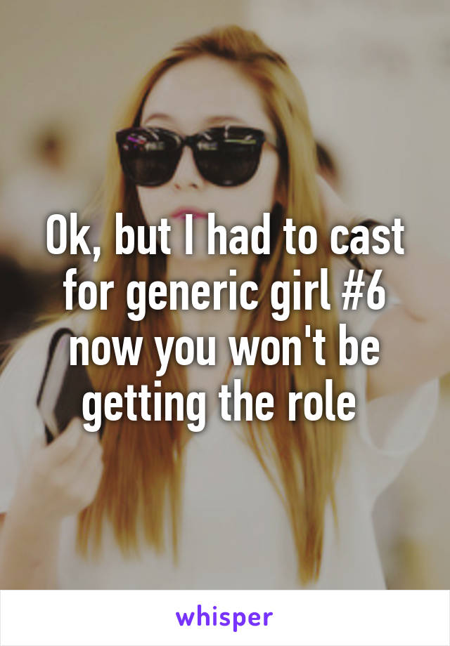 Ok, but I had to cast for generic girl #6 now you won't be getting the role 