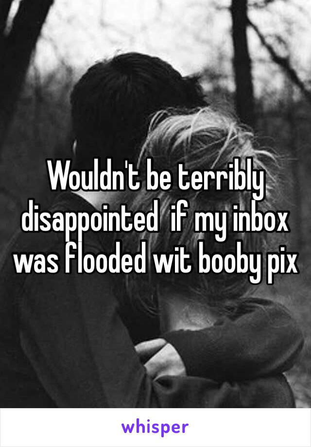 Wouldn't be terribly disappointed  if my inbox was flooded wit booby pix