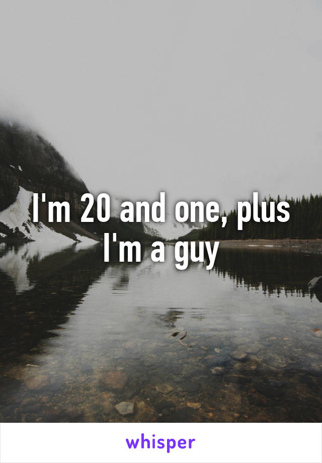 I'm 20 and one, plus I'm a guy