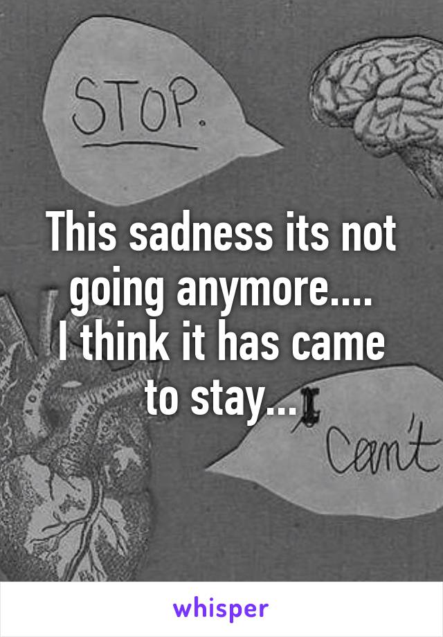 This sadness its not going anymore....
I think it has came to stay...