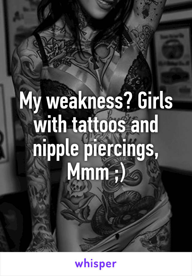 My weakness? Girls with tattoos and nipple piercings, Mmm ;)