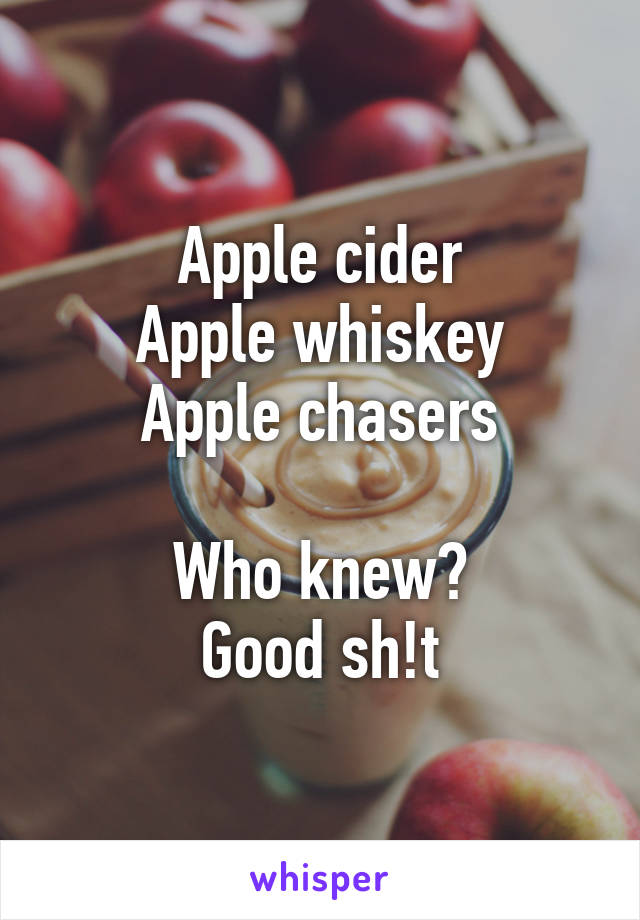 Apple cider
Apple whiskey
Apple chasers

Who knew?
Good sh!t