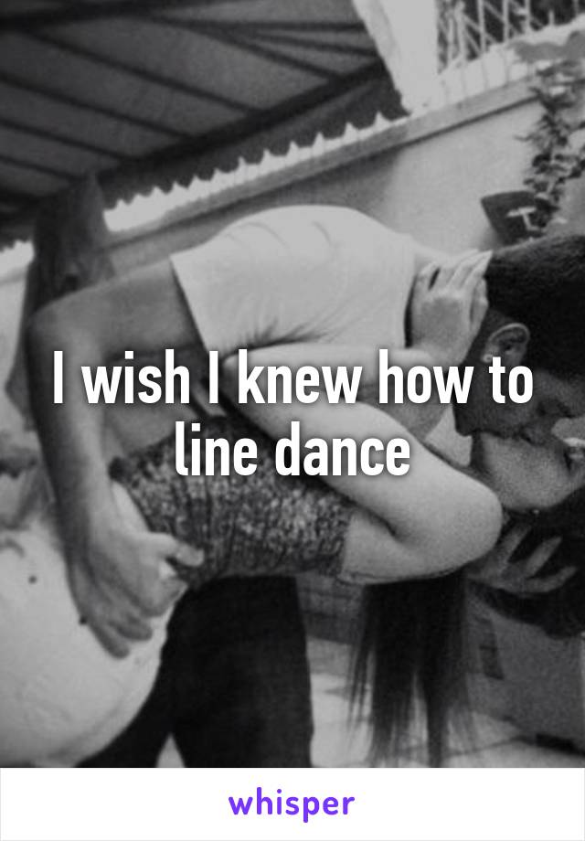 I wish I knew how to line dance