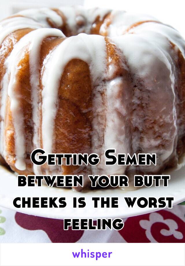 Getting Semen between your butt cheeks is the worst feeling 
