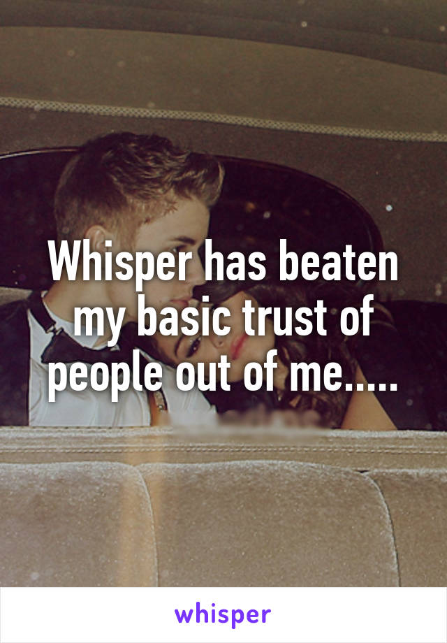 Whisper has beaten my basic trust of people out of me.....