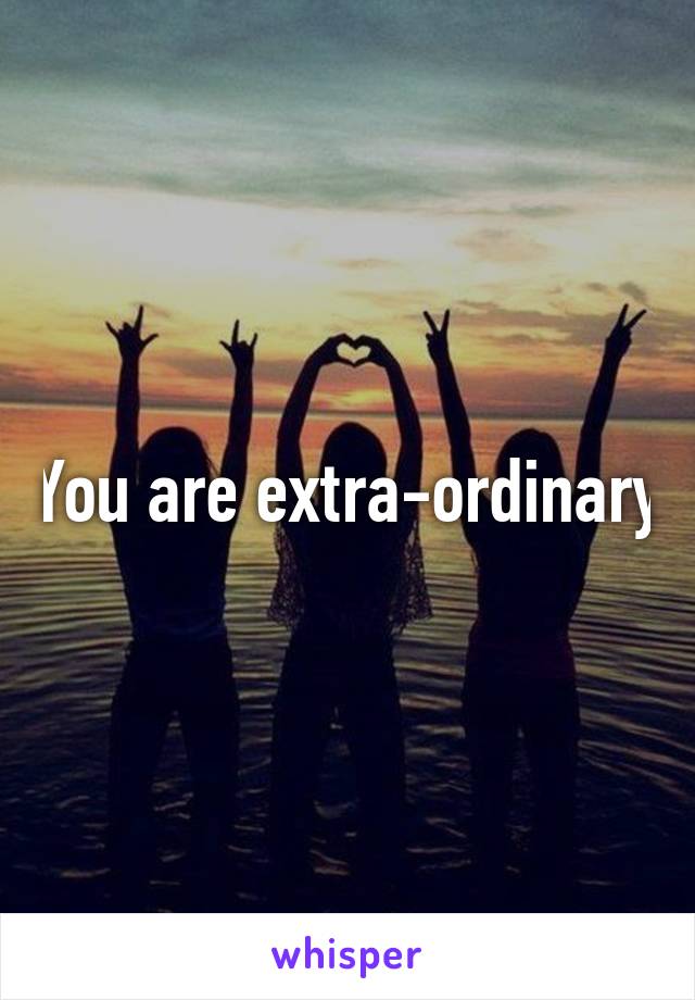 You are extra-ordinary