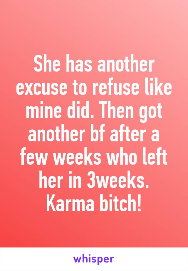 She has another excuse to refuse like mine did. Then got another bf after a few weeks who left her in 3weeks. Karma bitch!