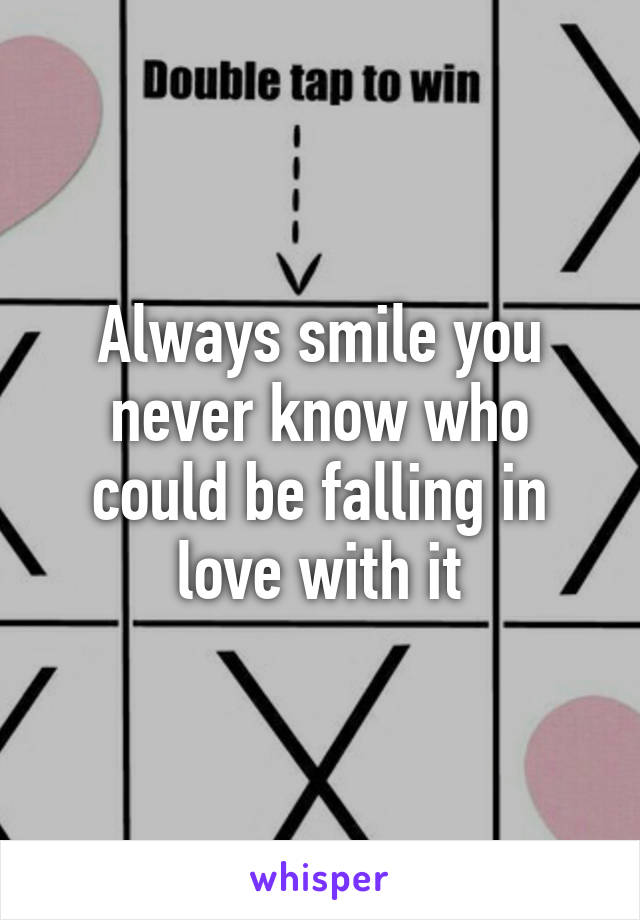 Always smile you never know who could be falling in love with it