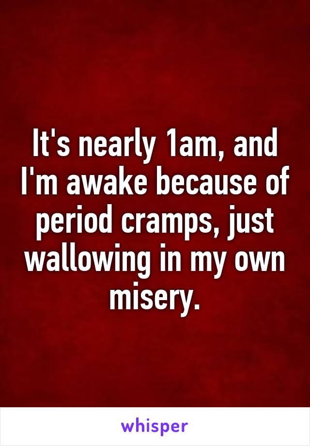 It's nearly 1am, and I'm awake because of period cramps, just wallowing in my own misery.