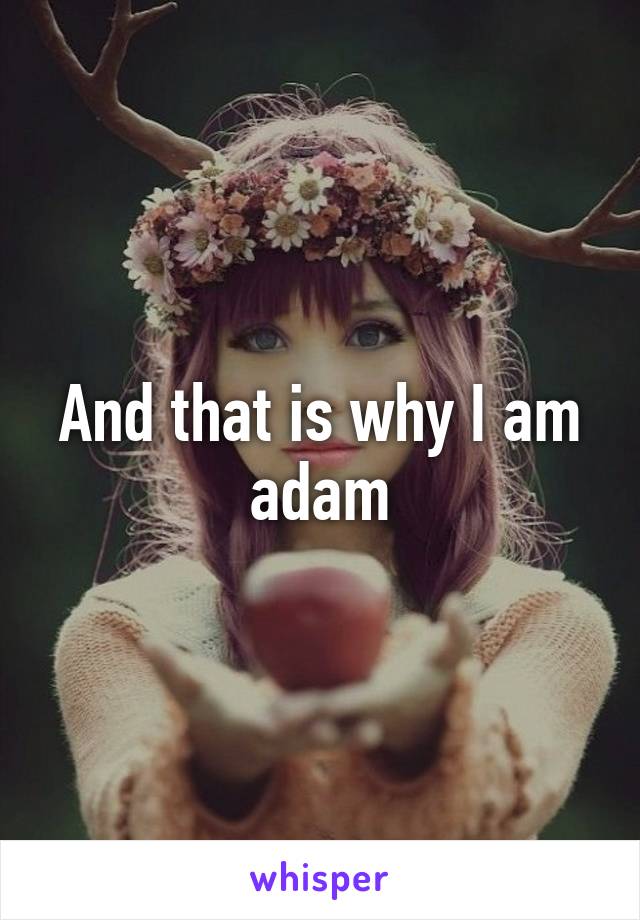 And that is why I am adam