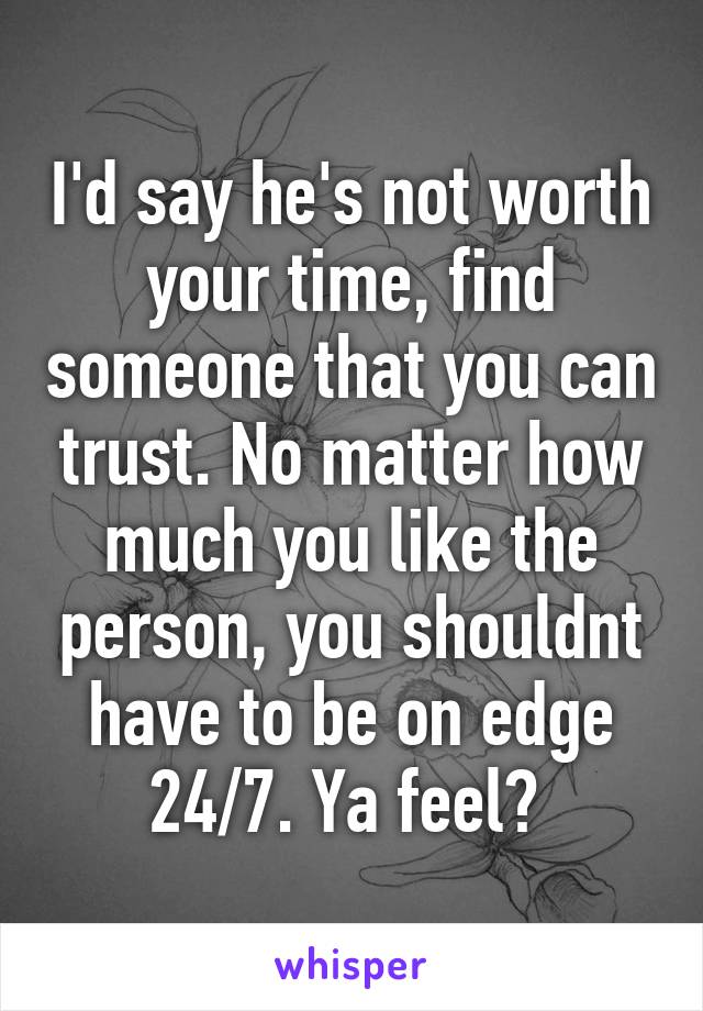 I'd say he's not worth your time, find someone that you can trust. No matter how much you like the person, you shouldnt have to be on edge 24/7. Ya feel? 