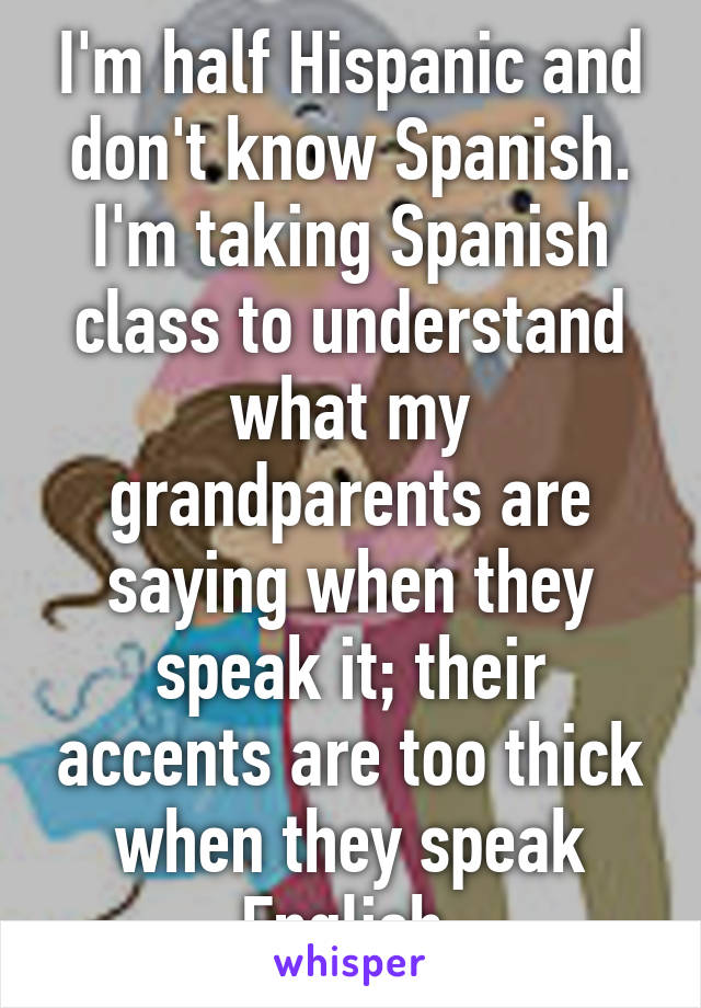 I'm half Hispanic and don't know Spanish. I'm taking Spanish class to understand what my grandparents are saying when they speak it; their accents are too thick when they speak English.