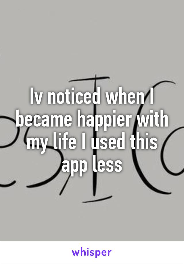 Iv noticed when I became happier with my life I used this app less