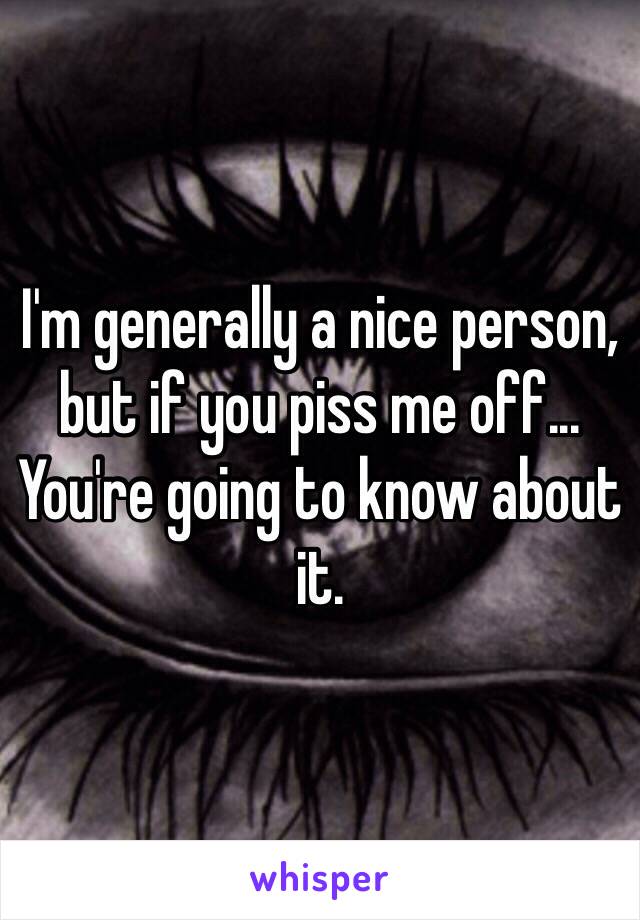 I'm generally a nice person, but if you piss me off... You're going to know about it.