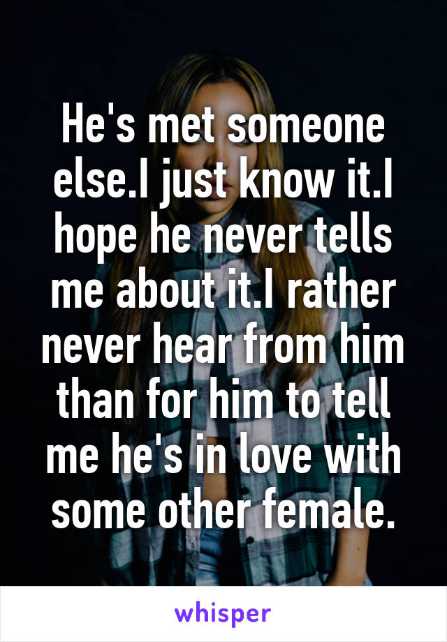 He's met someone else.I just know it.I hope he never tells me about it.I rather never hear from him than for him to tell me he's in love with some other female.