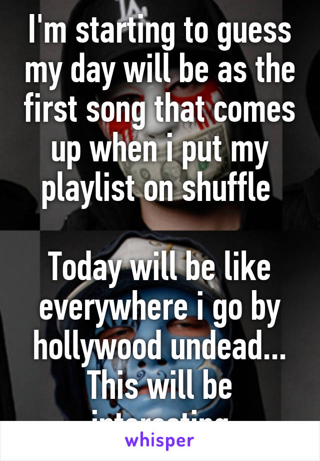 I'm starting to guess my day will be as the first song that comes up when i put my playlist on shuffle 

Today will be like everywhere i go by hollywood undead... This will be interesting