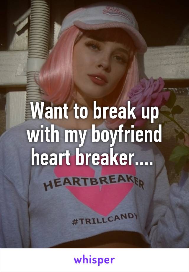 Want to break up with my boyfriend heart breaker.... 