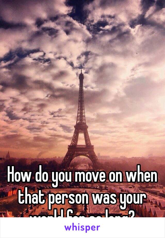 How do you move on when that person was your world for so long? 