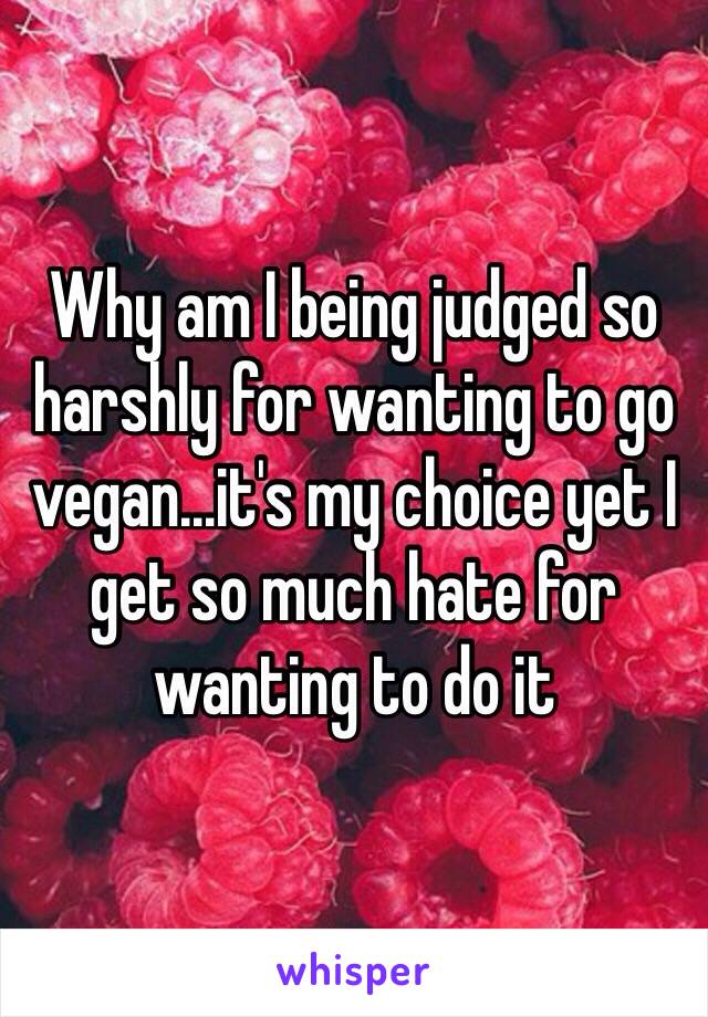 Why am I being judged so harshly for wanting to go vegan...it's my choice yet I get so much hate for wanting to do it