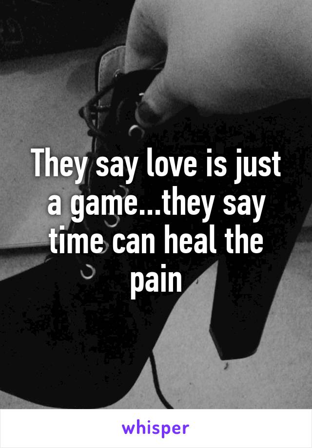 They say love is just a game...they say time can heal the pain