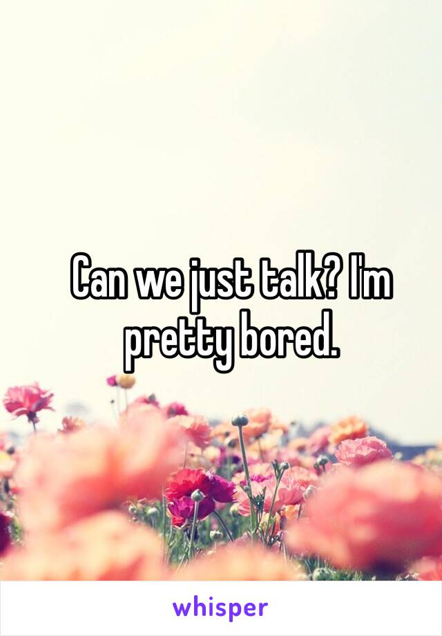 Can we just talk? I'm pretty bored.