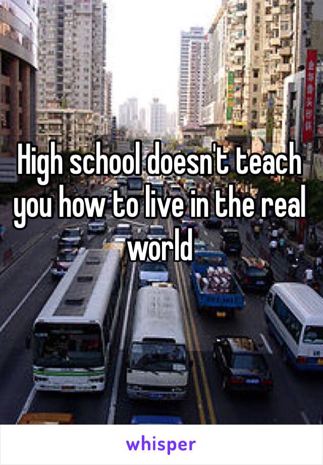 High school doesn't teach you how to live in the real world 