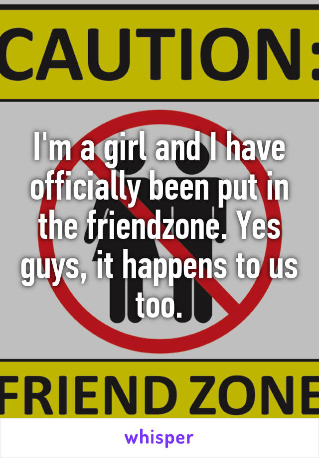 I'm a girl and I have officially been put in the friendzone. Yes guys, it happens to us too.