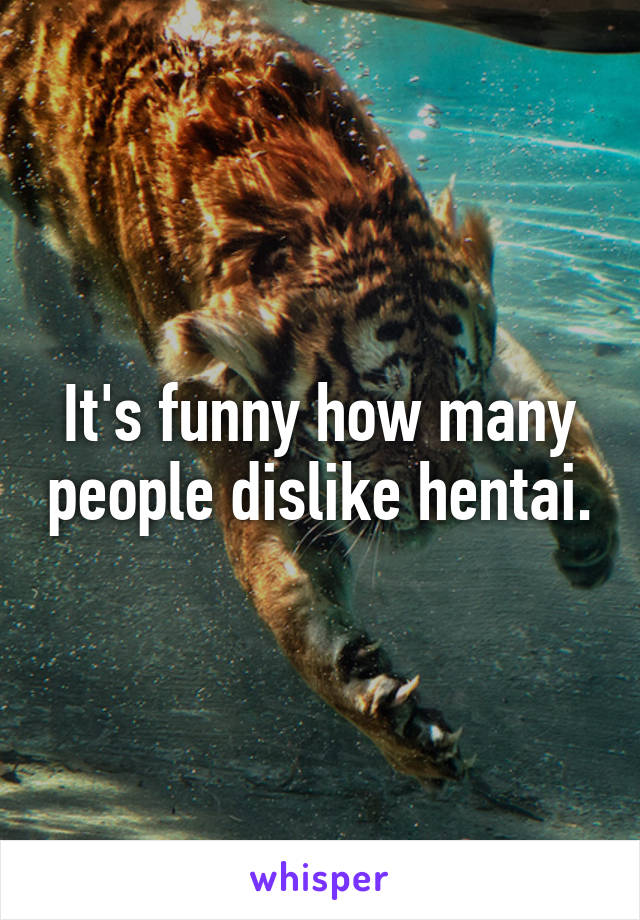 It's funny how many people dislike hentai.