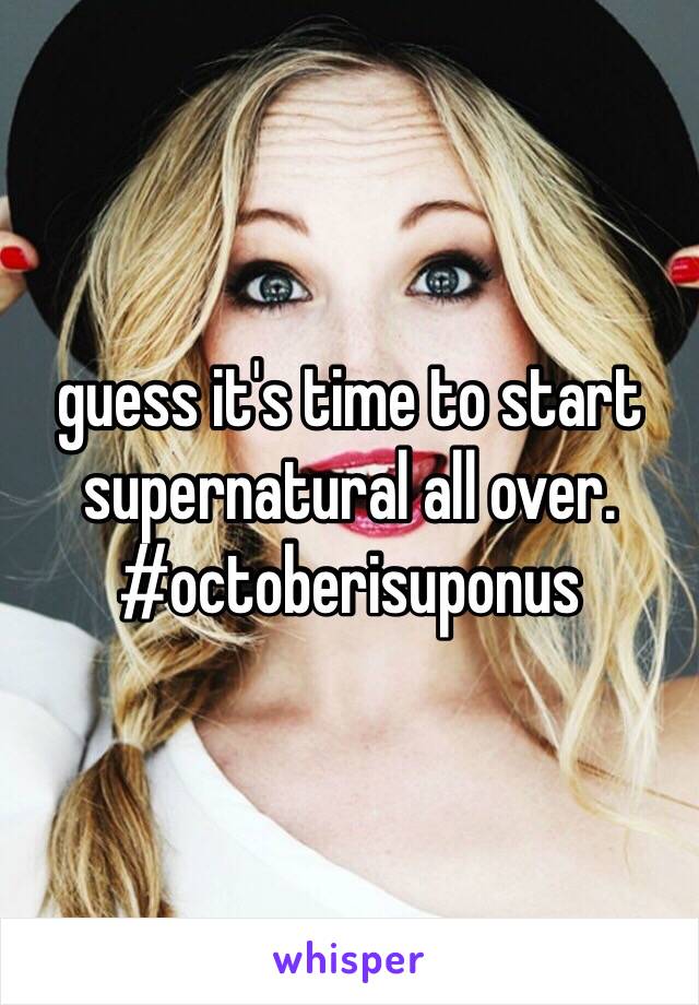 guess it's time to start supernatural all over. 
#octoberisuponus