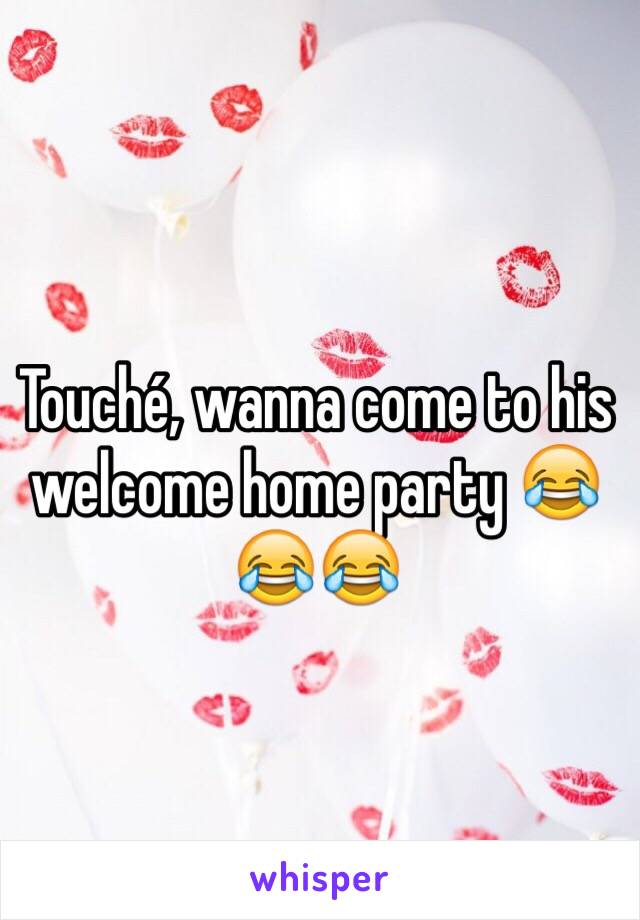 Touché, wanna come to his welcome home party 😂😂😂