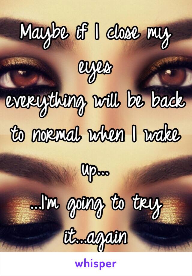 Maybe if I close my eyes
everything will be back
to normal when I wake up...
...I'm going to try it...again 