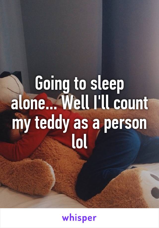 Going to sleep alone... Well I'll count my teddy as a person lol