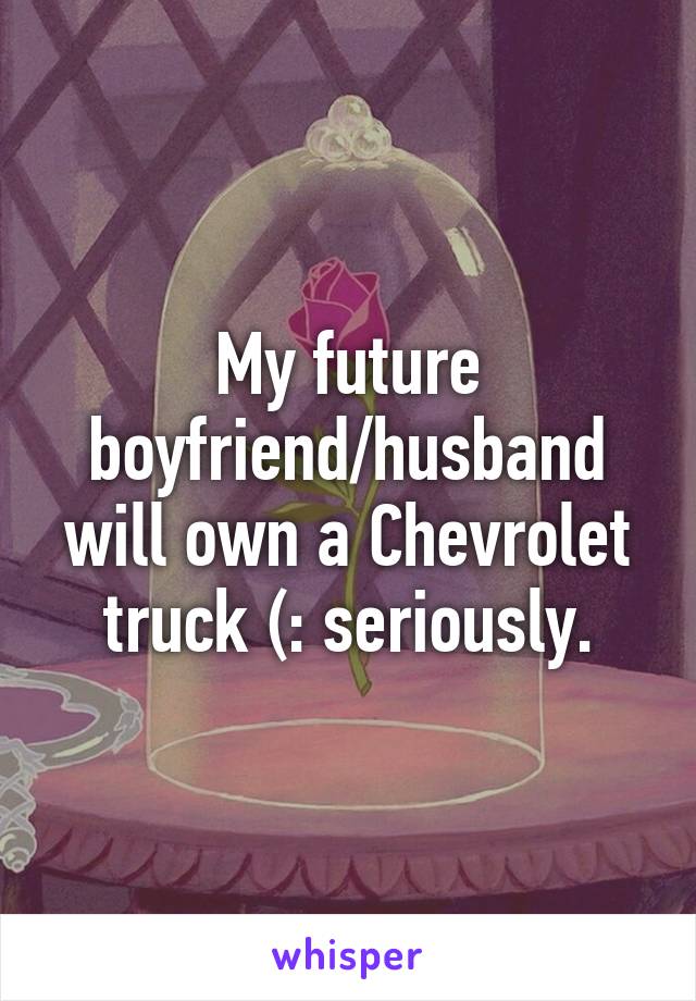 My future boyfriend/husband will own a Chevrolet truck (: seriously.