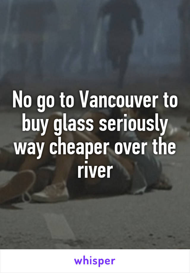 No go to Vancouver to buy glass seriously way cheaper over the river