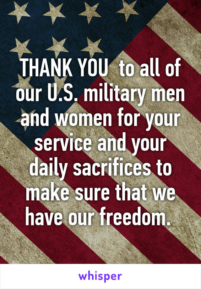 THANK YOU  to all of our U.S. military men and women for your service and your daily sacrifices to make sure that we have our freedom. 