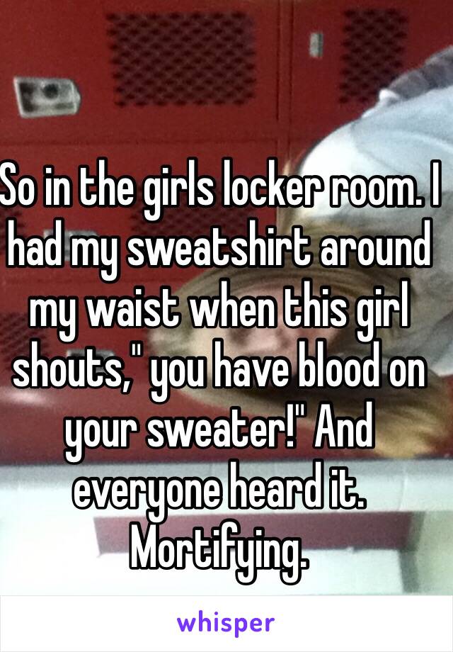 So in the girls locker room. I had my sweatshirt around my waist when this girl shouts," you have blood on your sweater!" And everyone heard it. Mortifying.